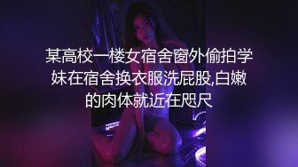 某高校一楼女宿舍窗外偷拍学妹在宿舍换衣服洗屁股,白嫩的肉体就近在咫尺