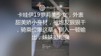 卡哇伊19萝莉美少女，外表甜美娇小身材，被炮友狠狠干，骑乘位爆这草，侧入一顿输出，妹妹挺耐操