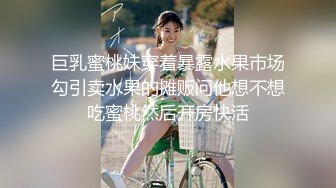 巨乳蜜桃妹穿着暴露水果市场勾引卖水果的摊贩问他想不想吃蜜桃然后开房快活