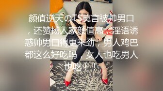 颜值逆天のTS莫言被帅男口，还赞扬人家颜值高，淫语诱惑帅男口得更来劲，男人鸡巴都这么好吃吗，女人也吃男人也吃！！