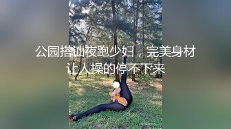 公园搭讪夜跑少妇，完美身材让人操的停不下来