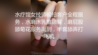 水疗馆女技师偷拍客户全程服务，水磨床乳推舔背，磨屁股舔菊花服务周到，半套舔弄打飞机