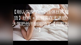 【刚认识操了一个连体丝袜骚货】丝袜＋翘臀实在太诱惑,大屌把他干到潮喷了【完整版】