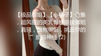 【极品御姐】【小橘子】合集，超风骚的美乳骨感眼镜御姐，真骚，旗袍御姐，挑逗你的脆弱神经 (2)