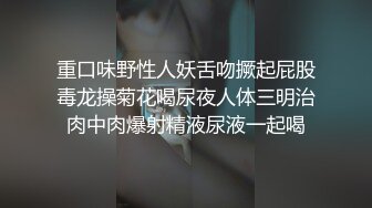 重口味野性人妖舌吻撅起屁股毒龙操菊花喝尿夜人体三明治肉中肉爆射精液尿液一起喝