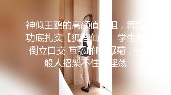 神似王鸥的高颜值御姐，舞蹈功底扎实【狐狸仙子】学生装 倒立口交 互舔啪啪 爆菊，一般人招架不住的淫荡