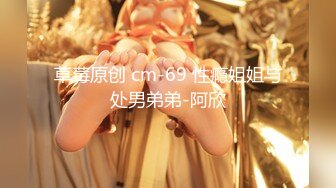 草莓原创 cm-69 性瘾姐姐与处男弟弟-阿欣