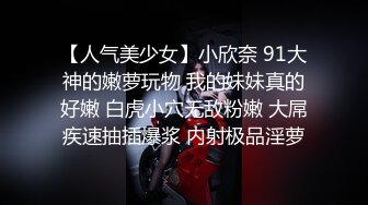 【人气美少女】小欣奈 91大神的嫩萝玩物 我的妹妹真的好嫩 白虎小穴无敌粉嫩 大屌疾速抽插爆浆 内射极品淫萝