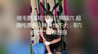 微毛豐滿妞主動扒開騷穴 超清纯漂亮，咪咪也不大，B穴很紧艹着很舒服