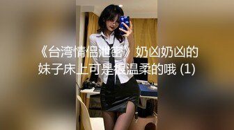 《台湾情侣泄密》奶凶奶凶的妹子床上可是很温柔的哦 (1)