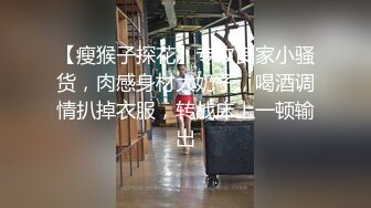 【瘦猴子探花】专攻良家小骚货，肉感身材大奶子，喝酒调情扒掉衣服，转战床上一顿输出