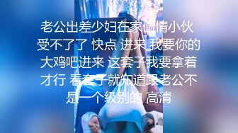 老公出差少妇在家偷情小伙 受不了了 快点 进来 我要你的大鸡吧进来 这套子我要拿着才行 看套子就知道跟老公不是一个级别的 高清