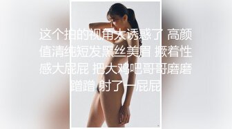 这个拍的视角太诱惑了 高颜值清纯短发黑丝美眉 撅着性感大屁屁 把大鸡吧哥哥磨磨蹭蹭 射了一屁屁