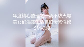 年度精心整理之一汤不热火爆美女们淫荡生活自拍母狗性奴SM视频