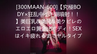 [300MAAN-600]【究極BODY×狂乱中イキ潮噴射！！】美巨乳&美尻&美クビレのエロエロ黄金比ボディ！SEXはイキ疲れるまでヤルタイプ！