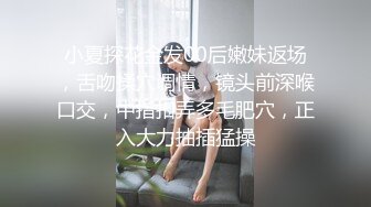 小夏探花金发00后嫩妹返场，舌吻揉穴调情，镜头前深喉口交，中指扣弄多毛肥穴，正入大力抽插猛操