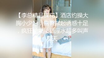 【李总精品探花】酒店约操大胸小少妇，白臀撅起诱惑十足，疯狂啪啪抽插淫水超多叫声震天