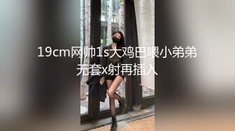 19cm网帅1s大鸡巴喂小弟弟无套x射再插入