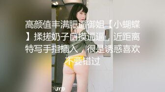 高颜值丰满肥逼御姐【小蝴蝶】揉搓奶子自摸逼逼，近距离特写手指插入，很是诱惑喜欢不要错过