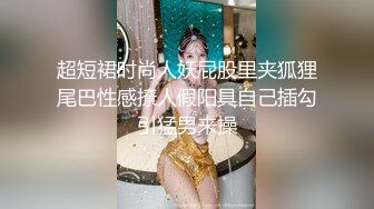 超短裙时尚人妖屁股里夹狐狸尾巴性感撩人假阳具自己插勾引猛男来操