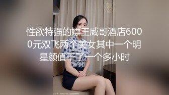 性欲特强的嫖王威哥酒店6000元双飞两个美女其中一个明星颜值干了一个多小时