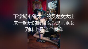 下学期准备大二的反差女大出来一起玩的时候以为是乖乖女到床上是这个模样