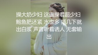 操大奶少妇 这逼操着超少妇 鲍鱼肥还紧 水也多 插几下就出白浆 声音听着诱人 无套输出