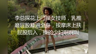 李总探花上门操女技师，乳推磨屁股舔遍全身，按摩床上扶屁股后入，操的少妇啊啊叫