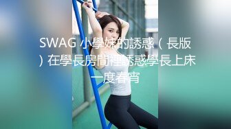 SWAG 小學妹的誘惑（長版）在學長房間裡誘惑學長上床一度春宵