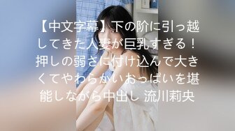 【中文字幕】下の阶に引っ越してきた人妻が巨乳すぎる！押しの弱さに付け込んで大きくてやわらかいおっぱいを堪能しながら中出し 流川莉央