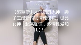 【超重磅】人气泡良大神，狮子座最新约啪清纯校花，极品女神，超高颜值，激情性爱啪啪！