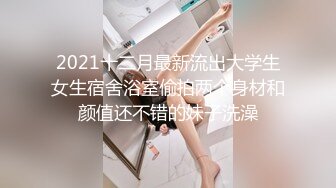 2021十二月最新流出大学生女生宿舍浴室偷拍两个身材和颜值还不错的妹子洗澡