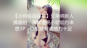 【小何极品探花】兄弟俩新人搞偷拍，清新漂亮小姐姐约来想3P，白皙翘臀诱惑力十足