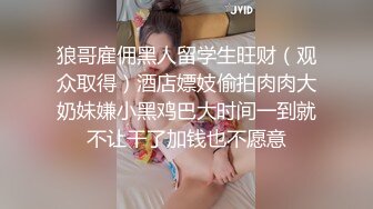 狼哥雇佣黑人留学生旺财（观众取得）酒店嫖妓偷拍肉肉大奶妹嫌小黑鸡巴大时间一到就不让干了加钱也不愿意