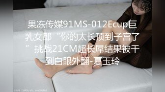 果冻传媒91MS-012Ecup巨乳女郎“你的太长顶到子宫了”挑战21CM超长屌结果被干到白眼外翻-夏玉玲