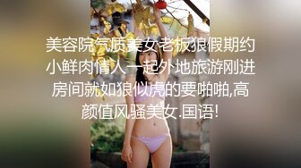 美容院气质美女老板狼假期约小鲜肉情人一起外地旅游刚进房间就如狼似虎的要啪啪,高颜值风骚美女.国语!