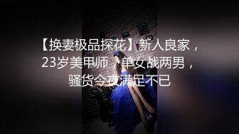 【换妻极品探花】新人良家，23岁美甲师，单女战两男，骚货今夜满足不已