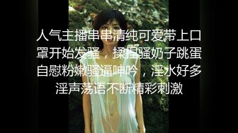 人气主播串串清纯可爱带上口罩开始发骚，揉捏骚奶子跳蛋自慰粉嫩骚逼呻吟，淫水好多淫声荡语不断精彩刺激