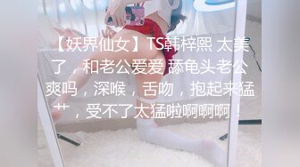 【妖界仙女】TS韩梓熙 太美了，和老公爱爱 舔龟头老公爽吗，深喉，舌吻，抱起来猛艹，受不了太猛啦啊啊啊！