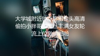 大学城附近钟点房摄像头高清偷拍小胖哥和黑丝丰满女友轮流上位激情啪啪