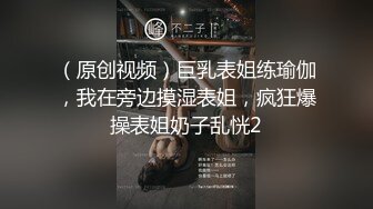 （原创视频）巨乳表姐练瑜伽，我在旁边摸湿表姐，疯狂爆操表姐奶子乱恍2