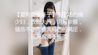 【夏利哥撩妹子】下午场约操少妇，双腿大开，阴唇毕露，骚劲不小需要大鸡巴的满足，淫声浪语不停歇