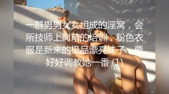 一群男男女女组成的淫窝，会所技师上岗前的培训，粉色衣服是新来的极品漂亮妹子，要好好调教她一番 (1)