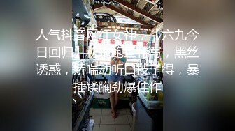 人气抖音网红女神，【六九今日回归】粉嫩鲍鱼特写，黑丝诱惑，娇喘动听口技了得，暴插蹂躏劲爆佳作