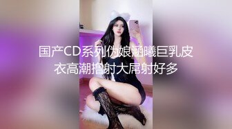 国产CD系列伪娘涵曦巨乳皮衣高潮撸射大屌射好多