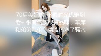 70后美妈妈 ·不惧时光优雅到老~ 很有气质很有品味，车库和弟弟乱伦，精液堵塞了骚穴！