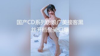 国产CD系列伪娘广美接客黑丝开档坐骑口爆