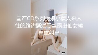 国产CD系列伪娘小薰人来人往的路边撕烂黑丝露出仙女棒自慰射出