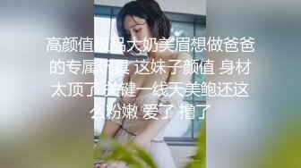 高颜值极品大奶美眉想做爸爸的专属玩具 这妹子颜值 身材太顶了 关键一线天美鲍还这么粉嫩 爱了 撸了