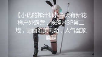 【小优的榨汁机】今天有新花样户外露营，帐篷内3P第二炮，画面唯美刺激，人气登顶赚翻